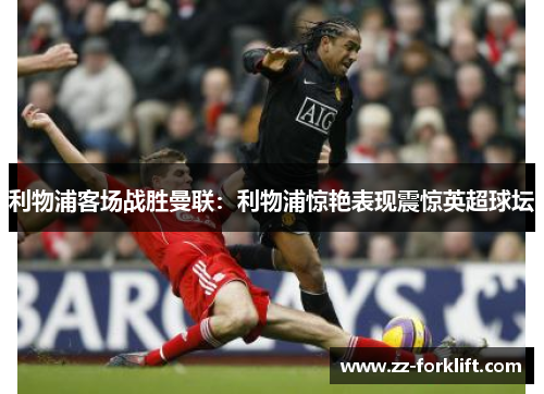 利物浦客场战胜曼联：利物浦惊艳表现震惊英超球坛