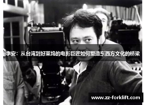 李安：从台湾到好莱坞的电影巨匠如何塑造东西方文化的桥梁