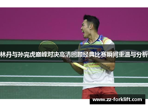 林丹与孙完虎巅峰对决高清回顾经典比赛瞬间重温与分析
