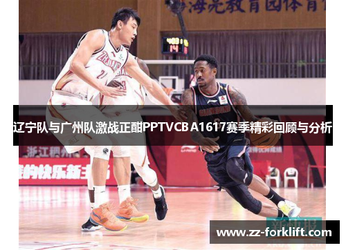 辽宁队与广州队激战正酣PPTVCBA1617赛季精彩回顾与分析