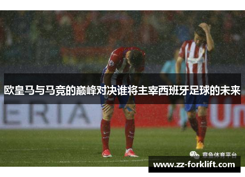 欧皇马与马竞的巅峰对决谁将主宰西班牙足球的未来