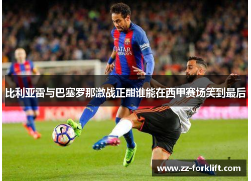 比利亚雷与巴塞罗那激战正酣谁能在西甲赛场笑到最后