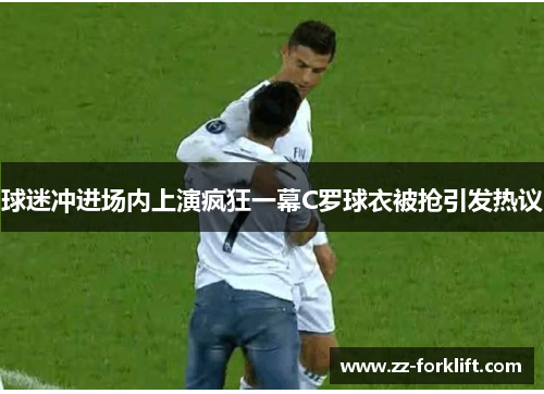 球迷冲进场内上演疯狂一幕C罗球衣被抢引发热议
